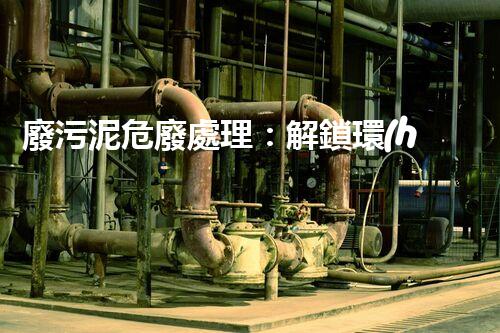 廢污泥危廢處理：解鎖環(huán)境保護(hù)新奇跡！